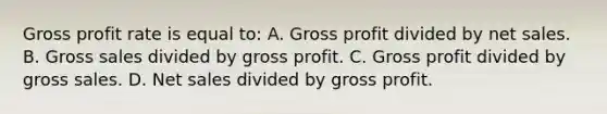 Gross profit rate is equal to: A. Gross profit divided by net sales. B. Gross sales divided by gross profit. C. Gross profit divided by gross sales. D. Net sales divided by gross profit.