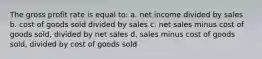 The gross profit rate is equal to: a. net income divided by sales b. cost of goods sold divided by sales c. net sales minus cost of goods sold, divided by net sales d. sales minus cost of goods sold, divided by cost of goods sold