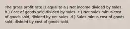 The gross profit rate is equal to a.) Net income divided by sales. b.) Cost of goods sold divided by sales. c.) Net sales minus cost of goods sold, divided by net sales. d.) Sales minus cost of goods sold, divided by cost of goods sold.