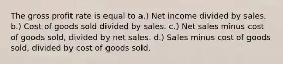 The gross profit rate is equal to a.) Net income divided by sales. b.) Cost of goods sold divided by sales. c.) Net sales minus cost of goods sold, divided by net sales. d.) Sales minus cost of goods sold, divided by cost of goods sold.