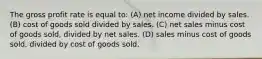 The gross profit rate is equal to: (A) net income divided by sales. (B) cost of goods sold divided by sales. (C) net sales minus cost of goods sold, divided by net sales. (D) sales minus cost of goods sold, divided by cost of goods sold.