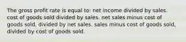 The gross profit rate is equal to: net income divided by sales. cost of goods sold divided by sales. net sales minus cost of goods sold, divided by net sales. sales minus cost of goods sold, divided by cost of goods sold.