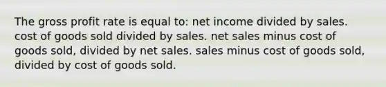 The gross profit rate is equal to: net income divided by sales. cost of goods sold divided by sales. net sales minus cost of goods sold, divided by net sales. sales minus cost of goods sold, divided by cost of goods sold.