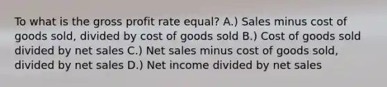 To what is the gross profit rate equal? A.) Sales minus cost of goods sold, divided by cost of goods sold B.) Cost of goods sold divided by net sales C.) Net sales minus cost of goods sold, divided by net sales D.) Net income divided by net sales