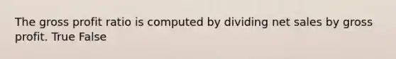 The gross profit ratio is computed by dividing net sales by gross profit. True False