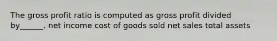 The gross profit ratio is computed as gross profit divided by______. net income cost of goods sold net sales total assets