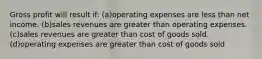 Gross profit will result if: (a)operating expenses are less than net income. (b)sales revenues are greater than operating expenses. (c)sales revenues are greater than cost of goods sold. (d)operating expenses are greater than cost of goods sold