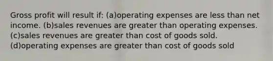 Gross profit will result if: (a)operating expenses are less than net income. (b)sales revenues are greater than operating expenses. (c)sales revenues are greater than cost of goods sold. (d)operating expenses are greater than cost of goods sold