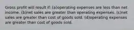 Gross profit will result if: (a)operating expenses are less than net income. (b)net sales are greater than operating expenses. (c)net sales are greater than cost of goods sold. (d)operating expenses are greater than cost of goods sold.