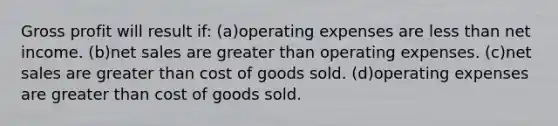 <a href='https://www.questionai.com/knowledge/klIB6Lsdwh-gross-profit' class='anchor-knowledge'>gross profit</a> will result if: (a)operating expenses are <a href='https://www.questionai.com/knowledge/k7BtlYpAMX-less-than' class='anchor-knowledge'>less than</a> net income. (b)<a href='https://www.questionai.com/knowledge/ksNDOTmr42-net-sales' class='anchor-knowledge'>net sales</a> are greater than operating expenses. (c)net sales are greater than cost of goods sold. (d)operating expenses are greater than cost of goods sold.