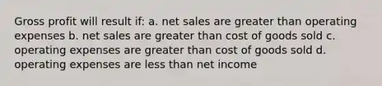 Gross profit will result if: a. net sales are greater than operating expenses b. net sales are greater than cost of goods sold c. operating expenses are greater than cost of goods sold d. operating expenses are less than net income