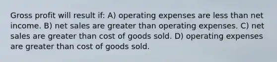 Gross profit will result if: A) operating expenses are less than net income. B) net sales are greater than operating expenses. C) net sales are greater than cost of goods sold. D) operating expenses are greater than cost of goods sold.