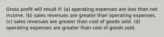 Gross profit will result if: (a) operating expenses are less than net income. (b) sales revenues are greater than operating expenses. (c) sales revenues are greater than cost of goods sold. (d) operating expenses are greater than cost of goods sold.