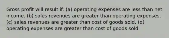 Gross profit will result if: (a) operating expenses are less than net income. (b) sales revenues are greater than operating expenses. (c) sales revenues are greater than cost of goods sold. (d) operating expenses are greater than cost of goods sold