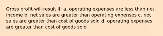 Gross profit will result if: a. operating expenses are less than net income b. net sales are greater than operating expenses c. net sales are greater than cost of goods sold d. operating expenses are greater than cost of goods sold