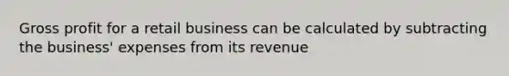 Gross profit for a retail business can be calculated by subtracting the business' expenses from its revenue