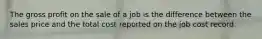 The gross profit on the sale of a job is the difference between the sales price and the total cost reported on the job cost record.