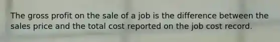 The gross profit on the sale of a job is the difference between the sales price and the total cost reported on the job cost record.