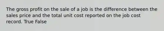 The gross profit on the sale of a job is the difference between the sales price and the total unit cost reported on the job cost record. True False