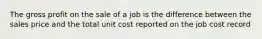 The gross profit on the sale of a job is the difference between the sales price and the total unit cost reported on the job cost record