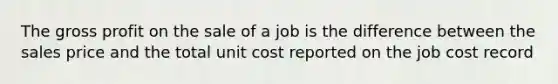 The gross profit on the sale of a job is the difference between the sales price and the total unit cost reported on the job cost record