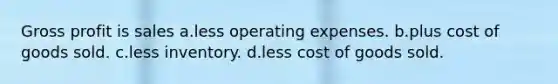 Gross profit is sales a.less operating expenses. b.plus cost of goods sold. c.less inventory. d.less cost of goods sold.