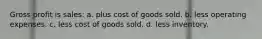 Gross profit is sales: a. plus cost of goods sold. b. less operating expenses. c. less cost of goods sold. d. less inventory.