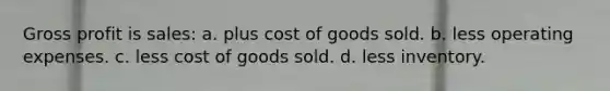 Gross profit is sales: a. plus cost of goods sold. b. less operating expenses. c. less cost of goods sold. d. less inventory.