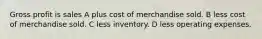 Gross profit is sales A plus cost of merchandise sold. B less cost of merchandise sold. C less inventory. D less operating expenses.