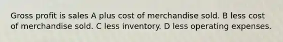 Gross profit is sales A plus cost of merchandise sold. B less cost of merchandise sold. C less inventory. D less operating expenses.