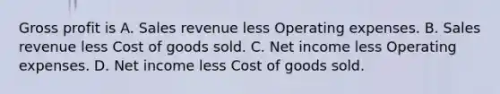 Gross profit is A. Sales revenue less Operating expenses. B. Sales revenue less Cost of goods sold. C. Net income less Operating expenses. D. Net income less Cost of goods sold.