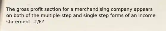 The gross profit section for a merchandising company appears on both of the multiple-step and single step forms of an income statement. -T/F?