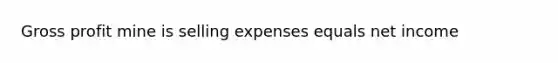 Gross profit mine is selling expenses equals net income