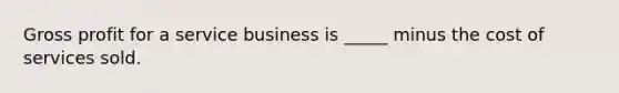 Gross profit for a service business is _____ minus the cost of services sold.