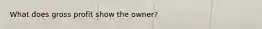 What does gross profit show the owner?