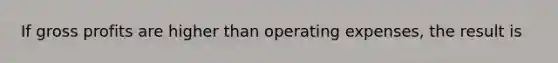 If gross profits are higher than operating expenses, the result is