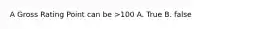 A Gross Rating Point can be >100 A. True B. false