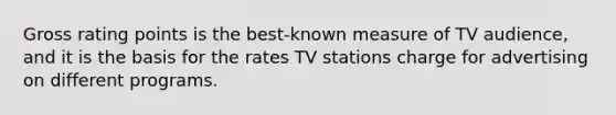 Gross rating points is the best-known measure of TV audience, and it is the basis for the rates TV stations charge for advertising on different programs.