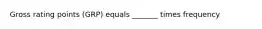 Gross rating points (GRP) equals _______ times frequency