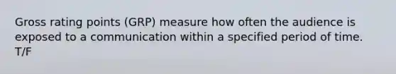 Gross rating points (GRP) measure how often the audience is exposed to a communication within a specified period of time. T/F