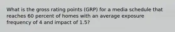 What is the gross rating points (GRP) for a media schedule that reaches 60 percent of homes with an average exposure frequency of 4 and impact of 1.5?