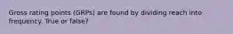 Gross rating points (GRPs) are found by dividing reach into frequency. True or false?