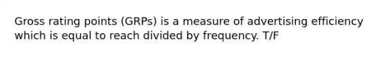 Gross rating points (GRPs) is a measure of advertising efficiency which is equal to reach divided by frequency. T/F