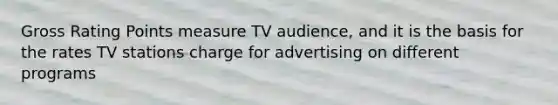 Gross Rating Points measure TV audience, and it is the basis for the rates TV stations charge for advertising on different programs