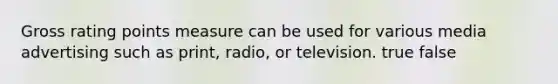 Gross rating points measure can be used for various media advertising such as print, radio, or television. true false