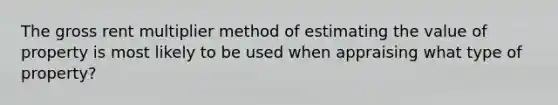 The gross rent multiplier method of estimating the value of property is most likely to be used when appraising what type of property?