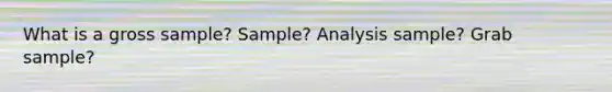 What is a gross sample? Sample? Analysis sample? Grab sample?