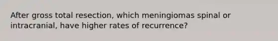 After gross total resection, which meningiomas spinal or intracranial, have higher rates of recurrence?