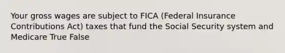 Your gross wages are subject to FICA (Federal Insurance Contributions Act) taxes that fund the Social Security system and Medicare True False