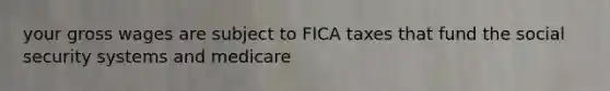 your gross wages are subject to FICA taxes that fund the social security systems and medicare